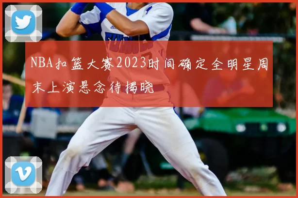 NBA扣篮大赛2023时间确定全明星周末上演悬念待揭晓