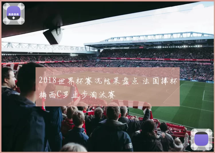 2018世界杯赛况结果盘点 法国捧杯梅西C罗止步淘汰赛