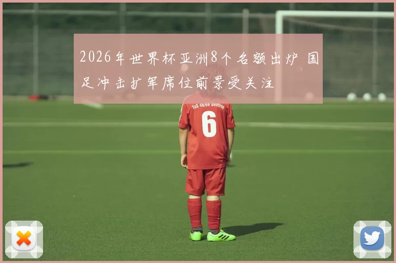 2026年世界杯亚洲8个名额出炉 国足冲击扩军席位前景受关注