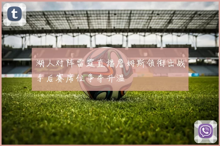 湖人对阵雷霆直播詹姆斯领衔出战季后赛席位争夺升温