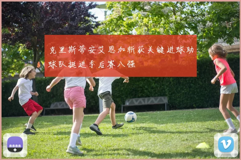 克里斯蒂安艾恩加斩获关键进球助球队挺进季后赛八强