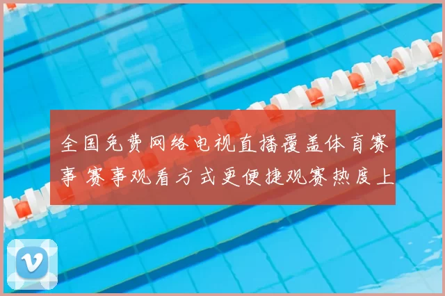全国免费网络电视直播覆盖体育赛事 赛事观看方式更便捷观赛热度上升