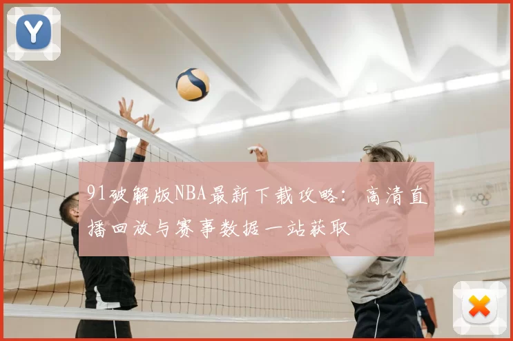 91破解版NBA最新下载攻略:高清直播回放与赛事数据一站获取