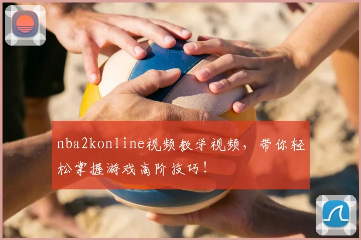 nba2konline视频教学视频，带你轻松掌握游戏高阶技巧！