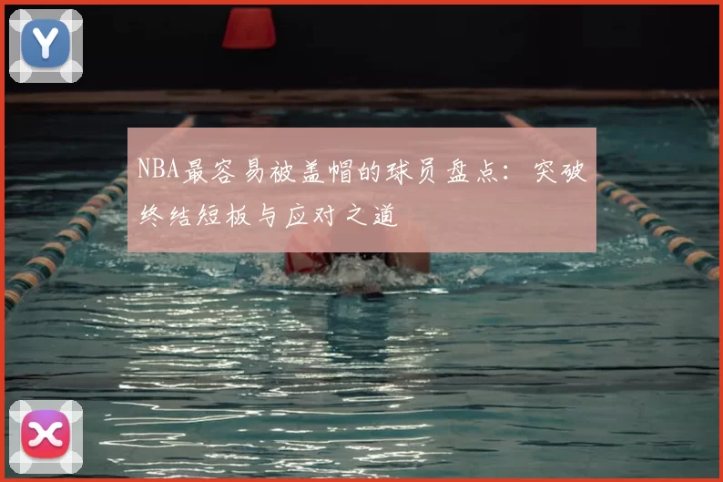 NBA最容易被盖帽的球员盘点：突破终结短板与应对之道