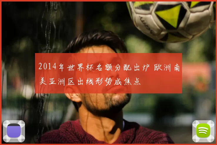 2014年世界杯名额分配出炉 欧洲南美亚洲区出线形势成焦点