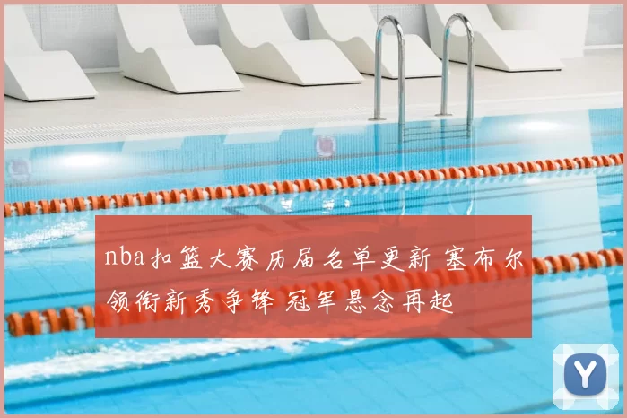 nba扣篮大赛历届名单更新 塞布尔领衔新秀争锋 冠军悬念再起