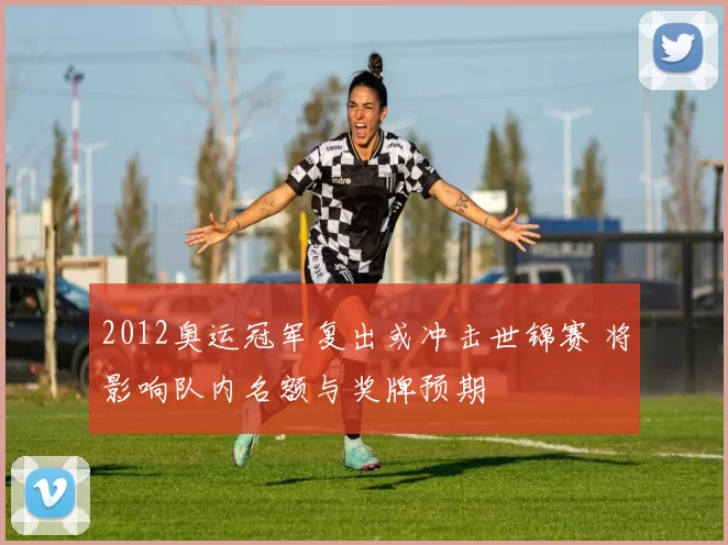 2012奥运冠军复出或冲击世锦赛 将影响队内名额与奖牌预期