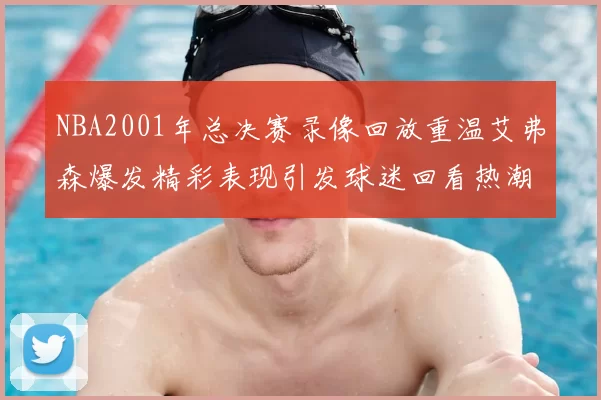 NBA2001年总决赛录像回放重温艾弗森爆发精彩表现引发球迷回看热潮