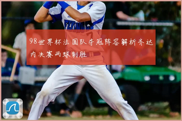 98世界杯法国队夺冠阵容解析齐达内决赛两球制胜