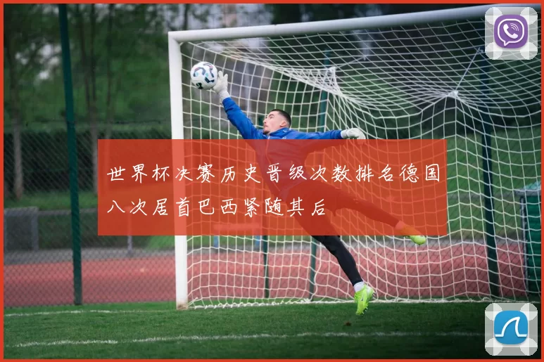 世界杯决赛历史晋级次数排名德国八次居首巴西紧随其后