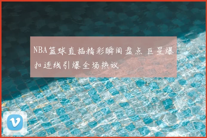 NBA篮球直插精彩瞬间盘点 巨星爆扣连线引爆全场热议