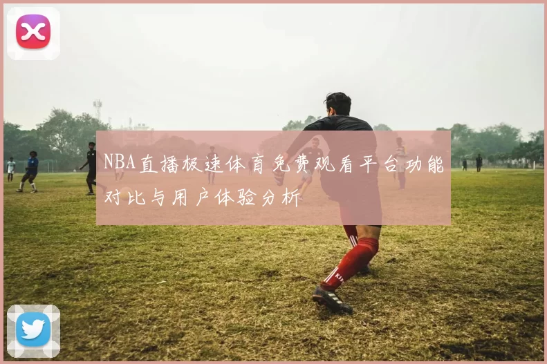 NBA直播极速体育免费观看平台功能对比与用户体验分析