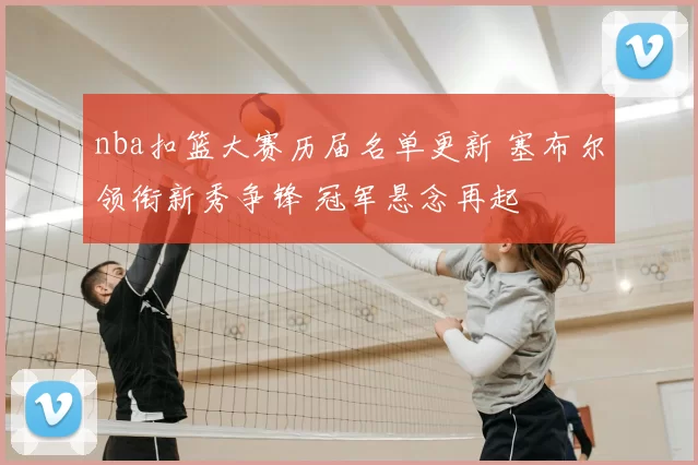 nba扣篮大赛历届名单更新 塞布尔领衔新秀争锋 冠军悬念再起