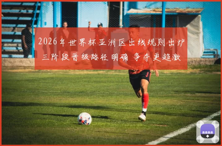 2026年世界杯亚洲区出线规则出炉 三阶段晋级路径明确 争夺更趋激烈