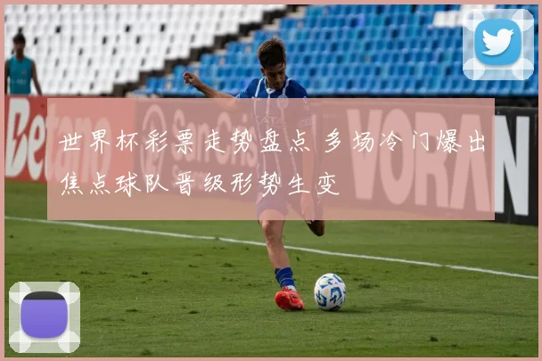 世界杯彩票走势盘点 多场冷门爆出焦点球队晋级形势生变