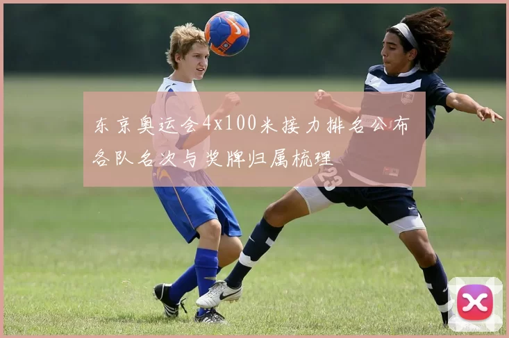 东京奥运会4x100米接力排名公布 各队名次与奖牌归属梳理