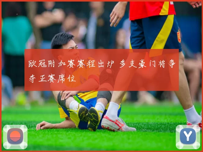 欧冠附加赛赛程出炉 多支豪门将争夺正赛席位