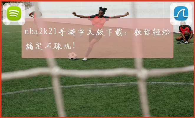 nba2k21手游中文版下载，教你轻松搞定不踩坑！