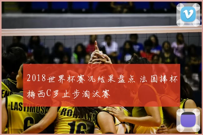 2018世界杯赛况结果盘点 法国捧杯梅西C罗止步淘汰赛