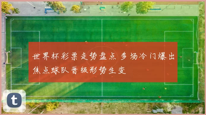 世界杯彩票走势盘点 多场冷门爆出焦点球队晋级形势生变