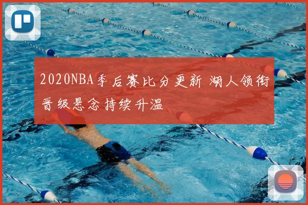 2020NBA季后赛比分更新 湖人领衔晋级悬念持续升温