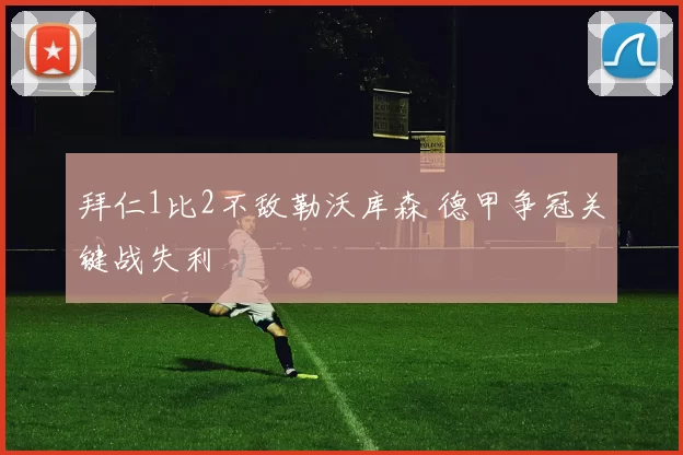 拜仁1比2不敌勒沃库森 德甲争冠关键战失利