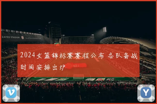 2024女篮锦标赛赛程公布 各队备战时间安排出炉