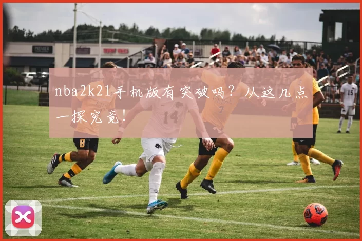 nba2k21手机版有突破吗？从这几点一探究竟！