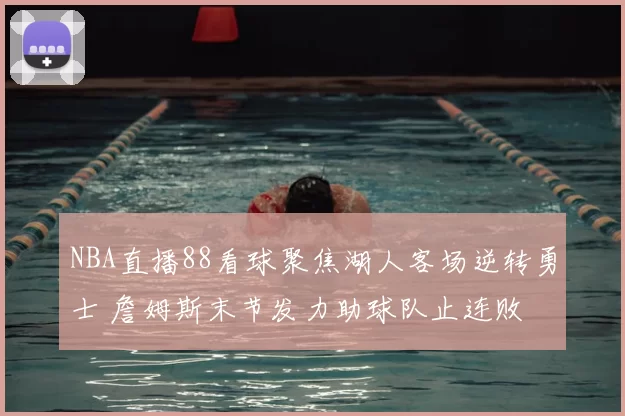 NBA直播88看球聚焦湖人客场逆转勇士 詹姆斯末节发力助球队止连败