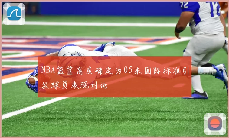 NBA篮筐高度确定为05米国际标准引发球员表现讨论