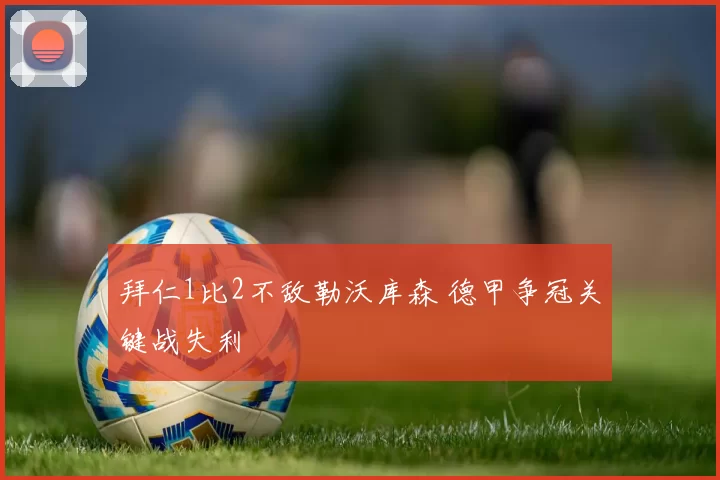拜仁1比2不敌勒沃库森 德甲争冠关键战失利