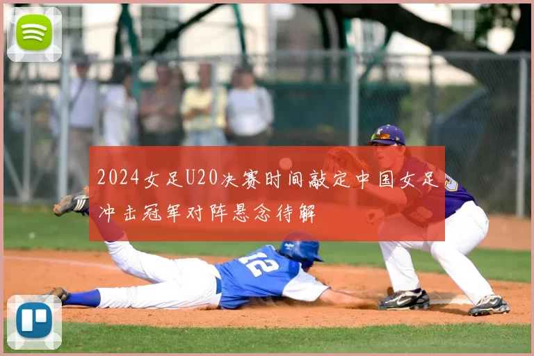 2024女足U20决赛时间敲定中国女足冲击冠军对阵悬念待解