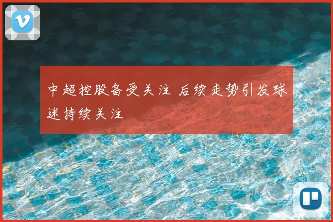 中超控股备受关注 后续走势引发球迷持续关注
