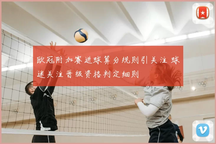欧冠附加赛进球算分规则引关注 球迷关注晋级资格判定细则