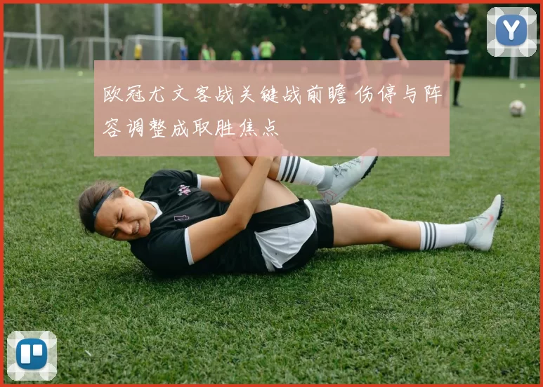 欧冠尤文客战关键战前瞻 伤停与阵容调整成取胜焦点