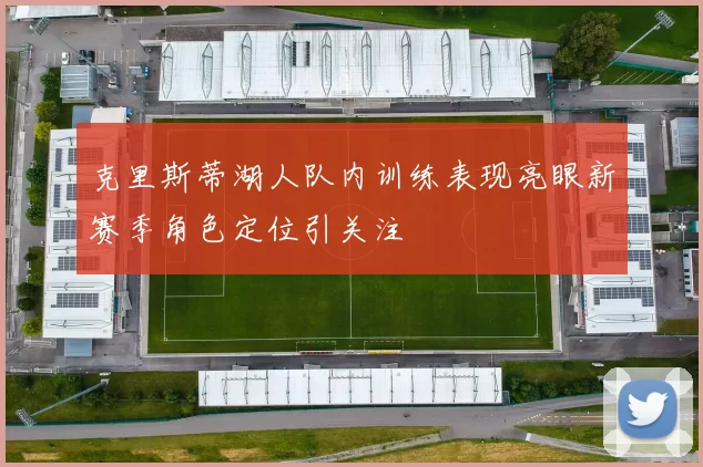 克里斯蒂湖人队内训练表现亮眼新赛季角色定位引关注