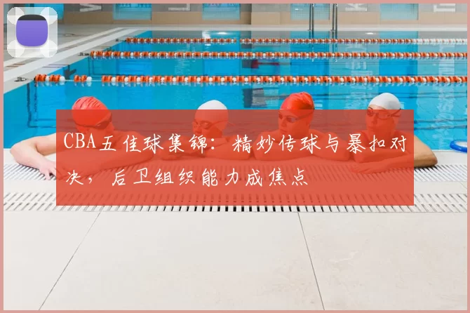 CBA五佳球集锦：精妙传球与暴扣对决，后卫组织能力成焦点