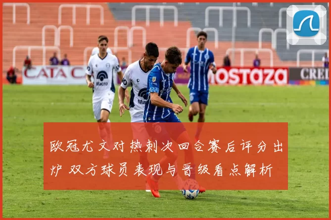 欧冠尤文对热刺次回合赛后评分出炉 双方球员表现与晋级看点解析
