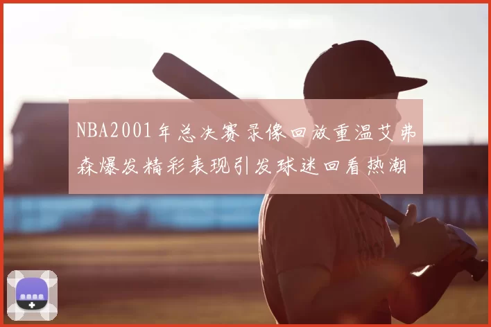 NBA2001年总决赛录像回放重温艾弗森爆发精彩表现引发球迷回看热潮