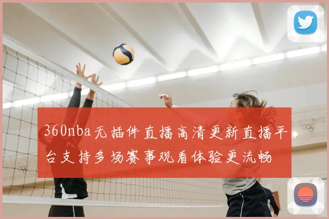 360nba无插件直播高清更新直播平台支持多场赛事观看体验更流畅
