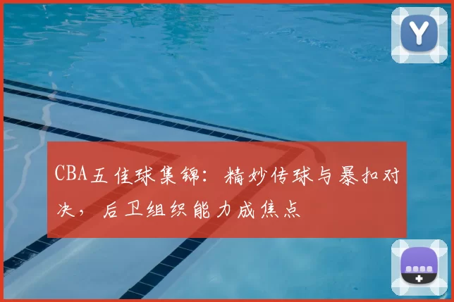CBA五佳球集锦:精妙传球与暴扣对决,后卫组织能力成焦点