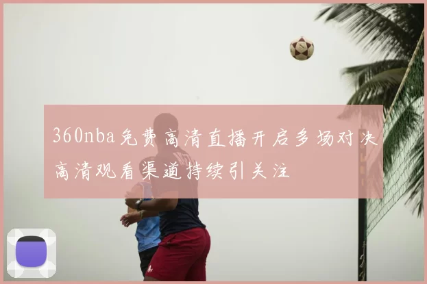 360nba免费高清直播开启多场对决高清观看渠道持续引关注