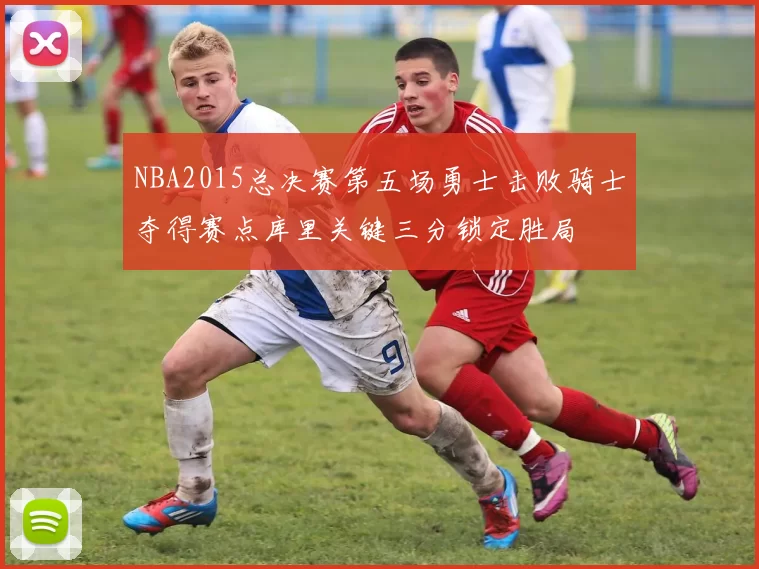 NBA2015总决赛第五场勇士击败骑士夺得赛点库里关键三分锁定胜局