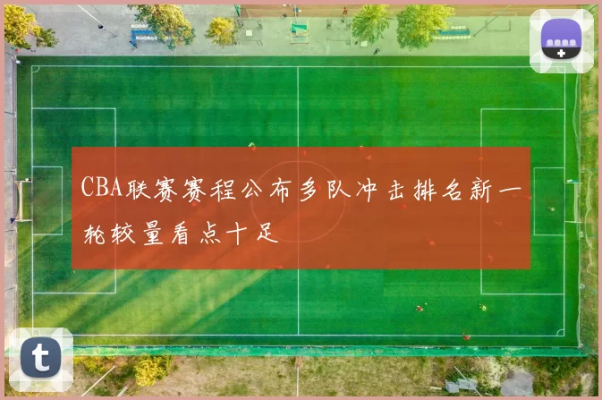 CBA联赛赛程公布多队冲击排名新一轮较量看点十足