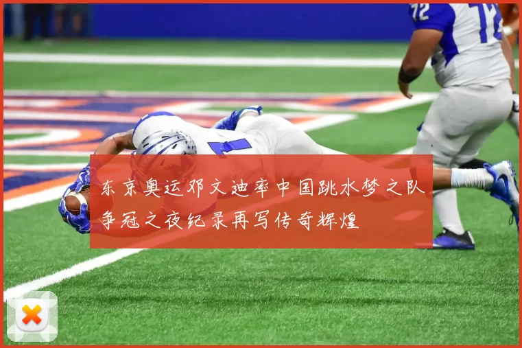 东京奥运邓文迪率中国跳水梦之队争冠之夜纪录再写传奇辉煌