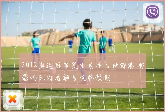 2012奥运冠军复出或冲击世锦赛 将影响队内名额与奖牌预期