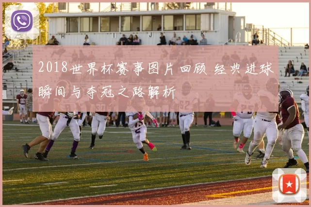 2018世界杯赛事图片回顾 经典进球瞬间与夺冠之路解析