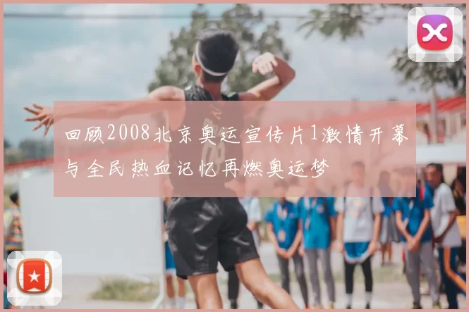 回顾2008北京奥运宣传片1激情开幕与全民热血记忆再燃奥运梦