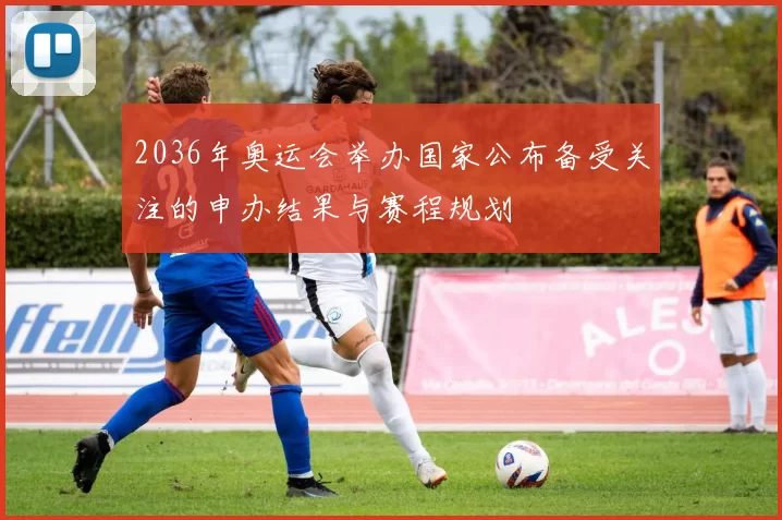 2036年奥运会举办国家公布备受关注的申办结果与赛程规划